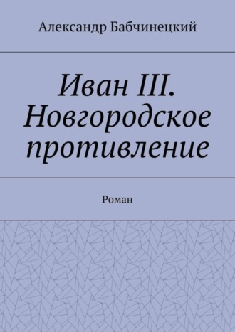 Александр Бабчинецкий, Иван III. Новгородское противление. Роман