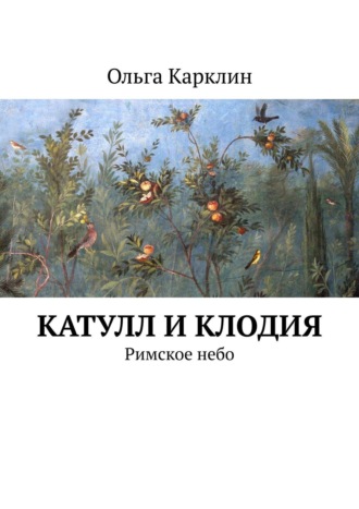 Ольга Карклин, Роман о любви: Катулл и Клодия. Римское небо. Книга 1. Роман. Переводы. Эссе.