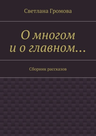 Светлана Громова, О многом и о главном… Сборник рассказов