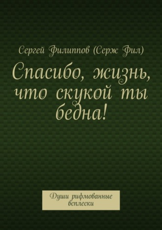 Сергей Филиппов (Серж Фил), Спасибо, жизнь, что скукой ты бедна! Души рифмованные всплески