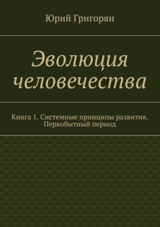 Юрий Григорян, Эволюция человечества. Книга 1. Системные принципы развития. Первобытный период