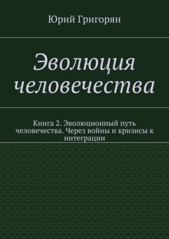 Юрий Григорян, Эволюция человечества. Книга 2. Эволюционный путь человечества. Через войны и кризисы к интеграции