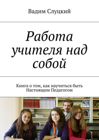 Вадим Слуцкий, Работа учителя над собой. Книга о том, как научиться быть Настоящим Педагогом