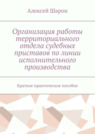 Алексей Шарон, Организация работы территориального отдела судебных приставов по линии исполнительного производства. Краткое практическое пособие