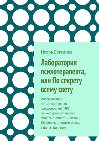 Игорь Бегалиев, Лаборатория психотерапевта, или По секрету всему свету. Интегративно-примитивистская психотерапия (ИПП). Психотерапевтическая модель личности (цветок). Конформационные реакции защиты (дерево)