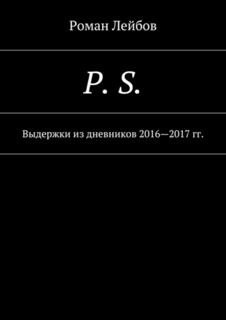 Роман Лейбов, P. S. Выдержки из дневников 2016—2017 гг.