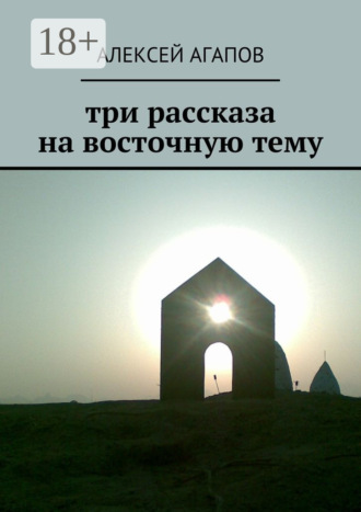 Три рассказа на восточную тему Алексей Агапов, Три рассказа на восточную тему