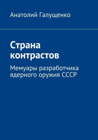 Анатолий Галущенко, Страна контрастов. Мемуары разработчика ядерного оружия СССР