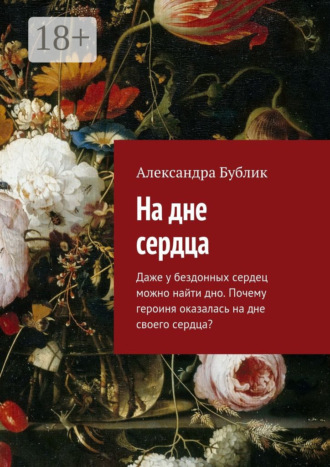 Александра Бублик, На дне сердца. Даже у бездонных сердец можно найти дно. Почему героиня оказалась на дне своего сердца?