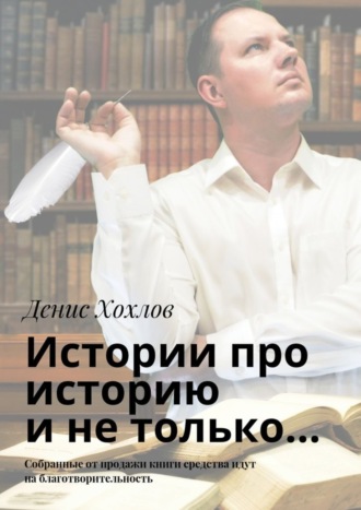 Денис Хохлов, Истории про историю и не только… Собранные от продажи книги средства идут на благотворительность