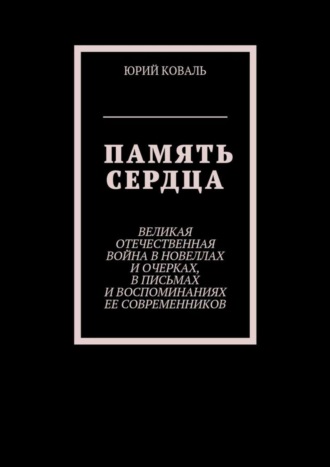 Юрий Коваль, Память сердца. Великая Отечественная Война в новеллах и очерках, в письмах и воспоминаниях её современников