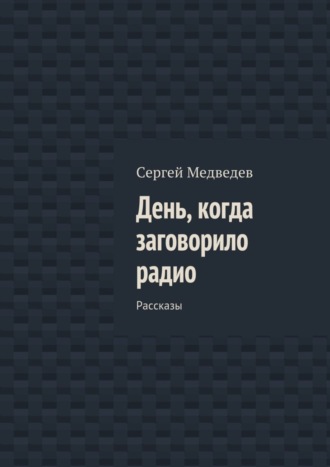 День, когда заговорило радио. Рассказы Сергей Медведев, День, когда заговорило радио. Рассказы