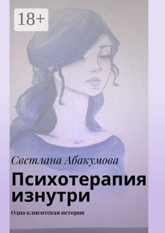 Психотерапия изнутри. Одна клиентская история Светлана Абакумова, Психотерапия изнутри. Одна клиентская история