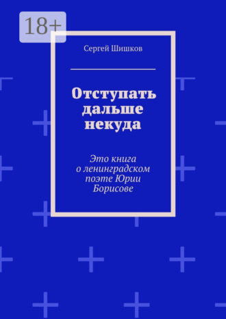 Отступать дальше некуда. Это книга о ленинградском поэте Юрии Борисове Сергей Шишков, Отступать дальше некуда. Это книга о ленинградском поэте Юрии Борисове