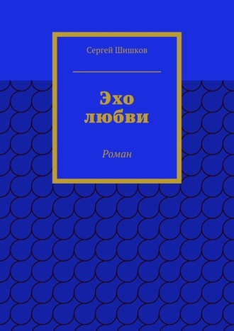 Эхо любви. Роман Сергей Шишков, Эхо любви. Роман