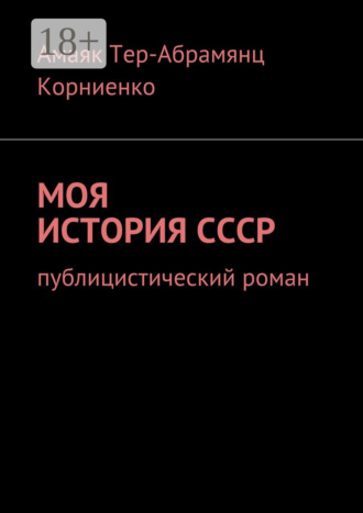Моя история СССР. Публицистический роман Амаяк Тер-Абрамянц Корниенко, Моя история СССР. Публицистический роман