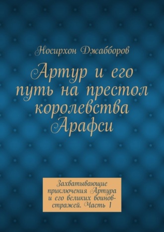 Носирхон Джабборов, Артур и его путь на престол королевства Арафси. Захватывающие приключения Артура и его великих воинов-стражей. Часть 1