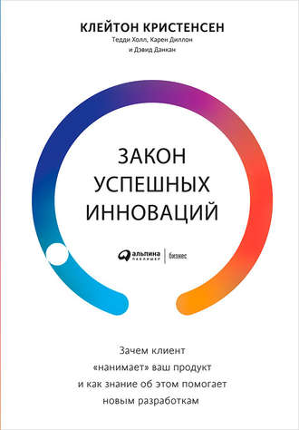 Дэвид Данкан, Тедди Холл, Карен Диллон, Клейтон Кристенсен, Закон успешных инноваций: Зачем клиент «нанимает» ваш продукт и как знание об этом помогает новым разработкам