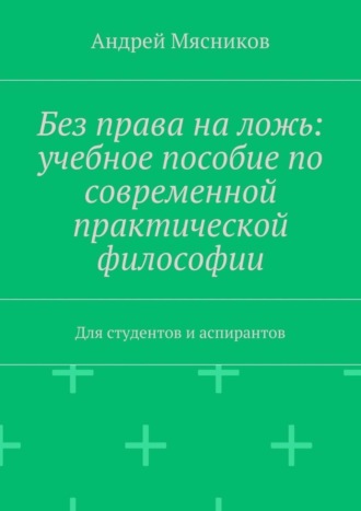 Андрей Мясников, Без права на ложь: учебное пособие по современной практической философии. Для студентов и аспирантов