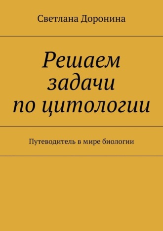 Светлана Доронина, Решаем задачи по цитологии. Путеводитель в мире биологии