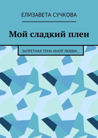 Елизавета Сучкова, Мой сладкий плен. Запретная тема иной любви…