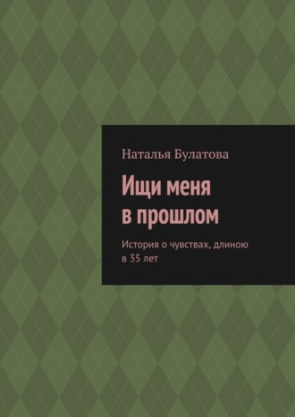 Наталья Булатова, Ищи меня в прошлом. История о чувствах, длиною в 35 лет