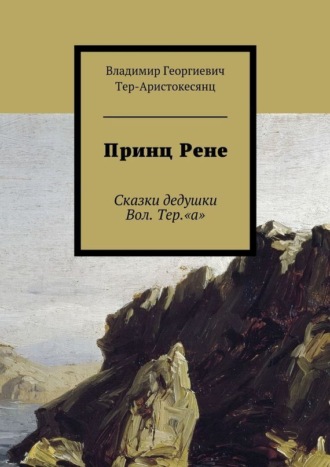 Владимир Тер-Аристокесянц, Принц Рене. Сказки дедушки Вол. Тер.«а»