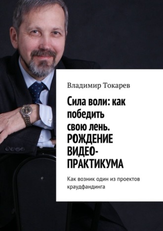 Cила воли: как победить свою лень. Рождение видео-практикума. Как возник один из проектов краудфандинга Владимир Токарев, Cила воли: как победить свою лень. Рождение видео-практикума. Как возник один из проектов краудфандинга