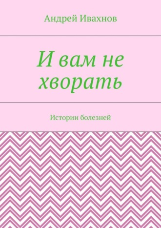 Андрей Ивахнов, И вам не хворать. Истории болезней