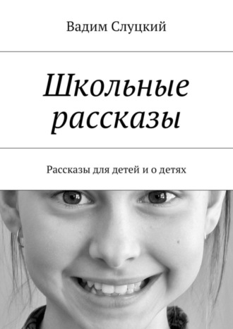 Школьные рассказы. Рассказы для детей и о детях Вадим Слуцкий, Школьные рассказы. Рассказы для детей и о детях