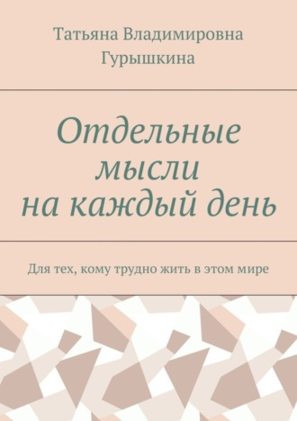 Татьяна Гурышкина, Отдельные мысли на каждый день. Для тех, кому трудно жить в этом мире