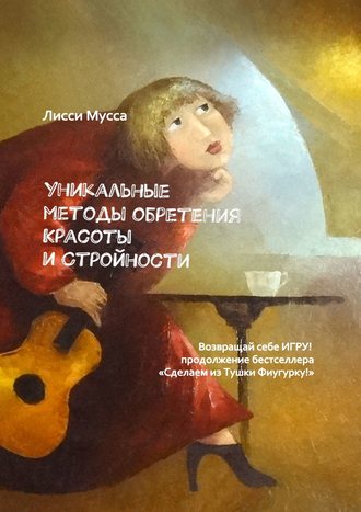 Лисси Мусса, Уникальные методы обретения Красоты и Стройности. Возвращай себе Игру! Продолжение бестселлера «Сделаем из Тушки Фигурку!»