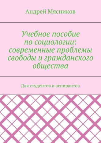 Андрей Мясников, Учебное пособие по социологии: современные проблемы свободы и гражданского общества. Для студентов и аспирантов