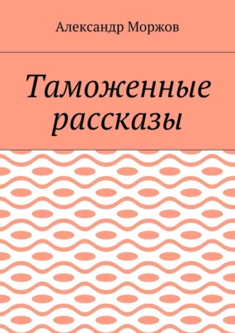 Таможенные рассказы Александр Моржов, Таможенные рассказы