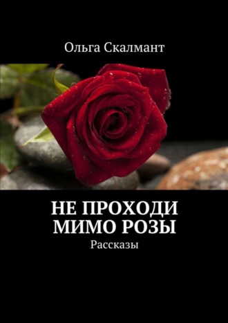 Не проходи мимо розы. Рассказы Ольга Скалмант, Не проходи мимо розы. Рассказы