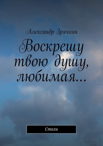 Александр Зрячкин, Воскрешу твою душу, любимая… Стихи