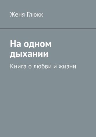 Женя Глюкк, На одном дыхании. Книга о любви и жизни