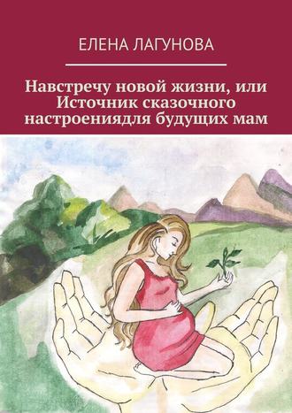 Елена Лагунова, Навстречу новой жизни, или Источник сказочного настроениядля будущих мам