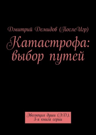 Катастрофа: выбор путей. Эволюция души (Э.Д.). 3-я книга серии Дмитрий Демидов (ПослеИгр), Катастрофа: выбор путей. Эволюция души (Э.Д.). 3-я книга серии