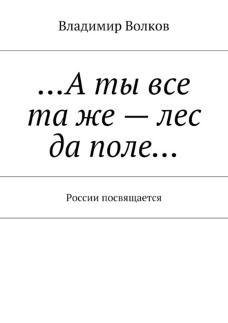 Владимир Волков, …А ты все та же – лес да поле… России посвящается