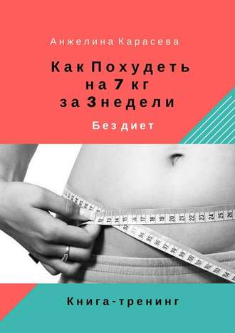 Анжелина Карасева, Как похудеть на 7 кг за 3 недели без диет. Книга-тренинг