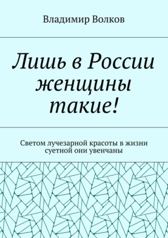 Владимир Волков, Лишь в России женщины такие! Светом лучезарной красоты в жизни суетной они увенчаны