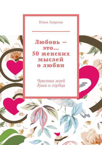 Виктория Бородинова, Любовь – это… 50 женских мыслей о любви. Чувства моей души и сердца