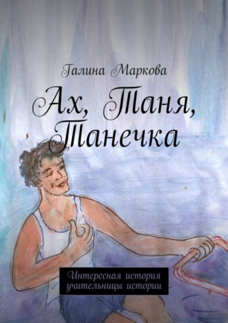 Галина Маркова, Ах, Таня, Танечка. Интересная история учительницы истории