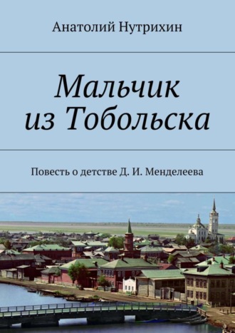 Анатолий Нутрихин, Мальчик из Тобольска. Повесть о детстве Д. И. Менделеева