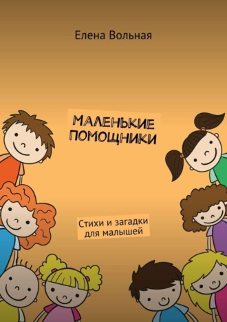 Маленькие помощники. Стихи и загадки для малышей Елена Вольная, Маленькие помощники. Стихи и загадки для малышей