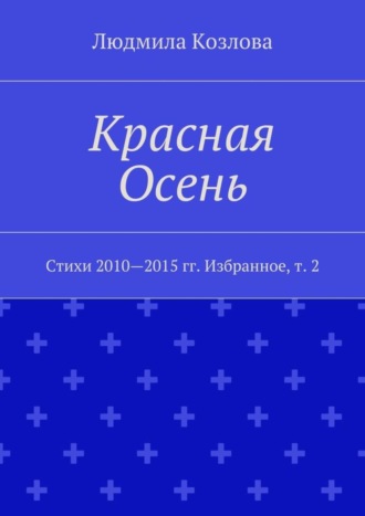 Людмила Козлова, Красная Осень. Стихи 2010—2015 гг. Избранное, т. 2