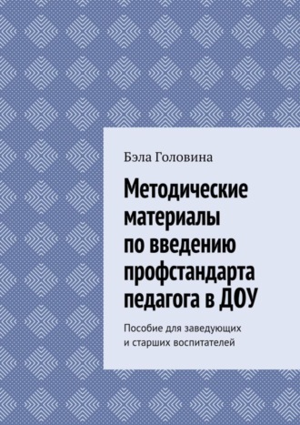 Бэла Головина, Методические материалы по введению профстандарта педагога в ДОУ. Пособие для заведующих и старших воспитателей