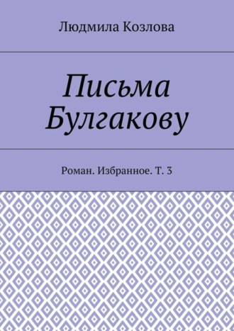 Людмила Козлова, Письма Булгакову. Роман. Избранное. Т. 3