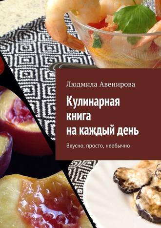 Людмила Авенирова, Кулинарная книга на каждый день. Вкусно, просто, необычно